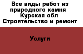 Все виды работ из природного камня - Курская обл. Строительство и ремонт » Услуги   